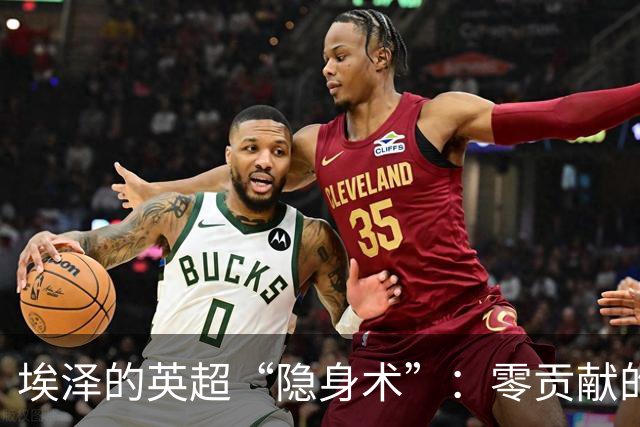 埃泽的英超“隐身术”：零贡献的半场表演！